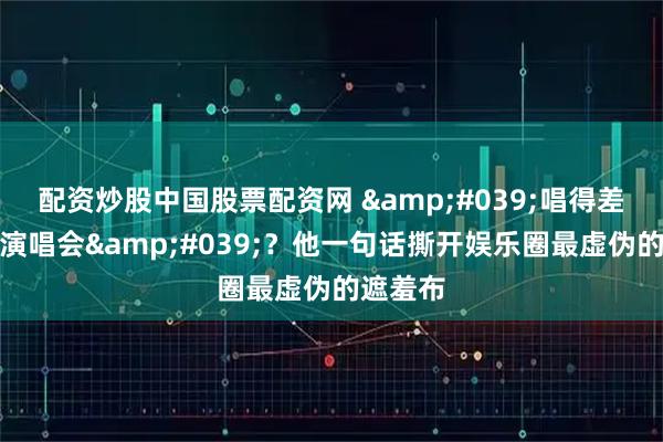 配资炒股中国股票配资网 '唱得差就别开演唱会'？他一句话撕开娱乐圈最虚伪的遮羞布