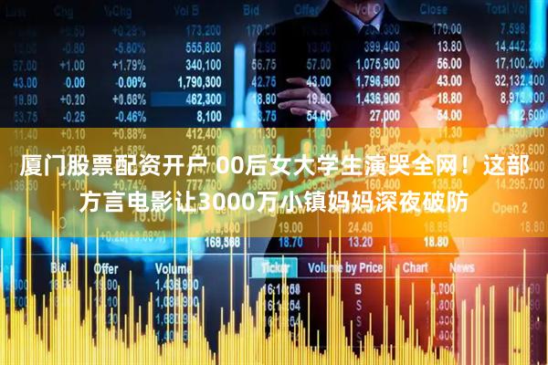 厦门股票配资开户 00后女大学生演哭全网！这部方言电影让3000万小镇妈妈深夜破防