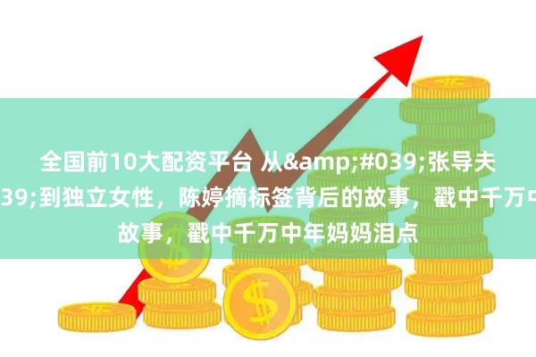 全国前10大配资平台 从'张导夫人'到独立女性，陈婷摘标签背后的故事，戳中千万中年妈妈泪点